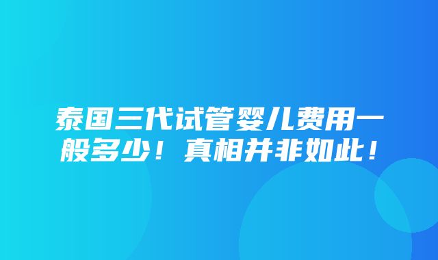 泰国三代试管婴儿费用一般多少！真相并非如此！