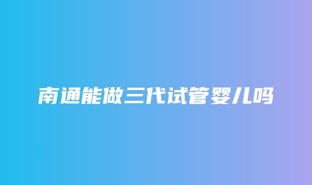 南通能做三代试管婴儿吗