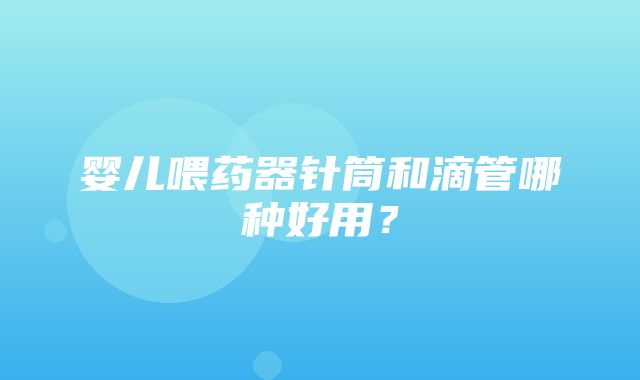 婴儿喂药器针筒和滴管哪种好用？