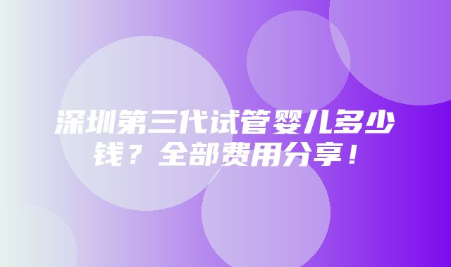 深圳第三代试管婴儿多少钱？全部费用分享！