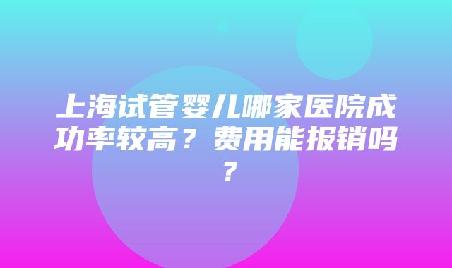 上海试管婴儿哪家医院成功率较高？费用能报销吗？