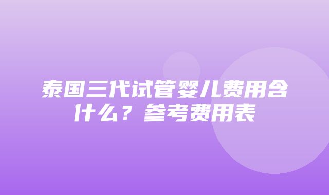 泰国三代试管婴儿费用含什么？参考费用表