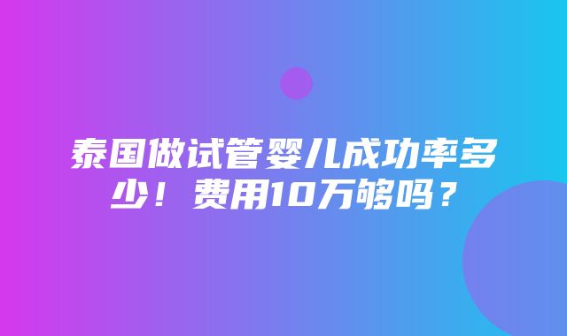 泰国做试管婴儿成功率多少！费用10万够吗？