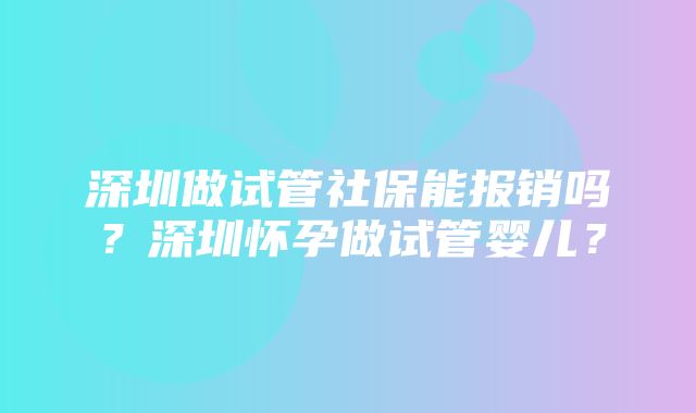 深圳做试管社保能报销吗？深圳怀孕做试管婴儿？