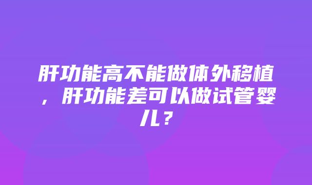 肝功能高不能做体外移植，肝功能差可以做试管婴儿？