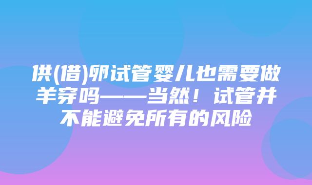 供(借)卵试管婴儿也需要做羊穿吗——当然！试管并不能避免所有的风险