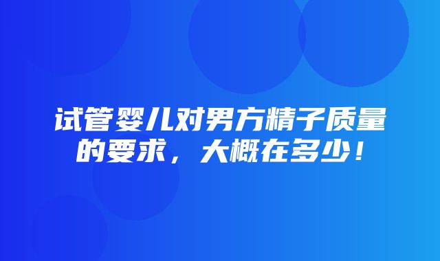 试管婴儿对男方精子质量的要求，大概在多少！