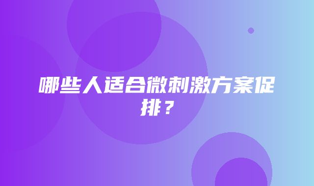 哪些人适合微刺激方案促排？