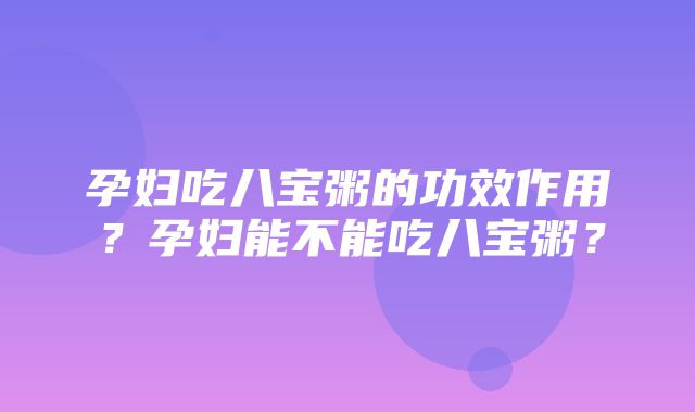 孕妇吃八宝粥的功效作用？孕妇能不能吃八宝粥？