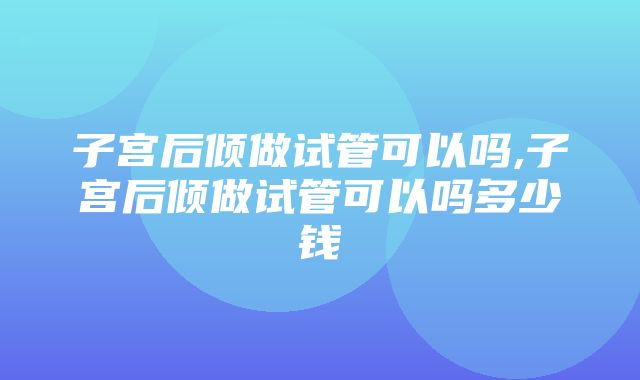 子宫后倾做试管可以吗,子宫后倾做试管可以吗多少钱