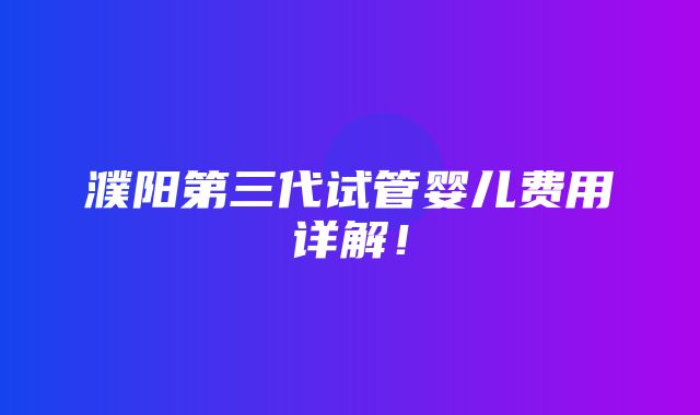 濮阳第三代试管婴儿费用详解！