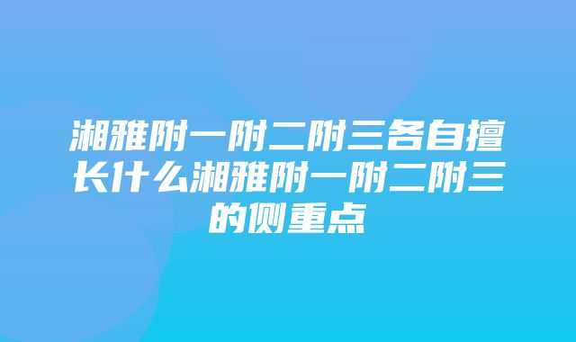 湘雅附一附二附三各自擅长什么湘雅附一附二附三的侧重点