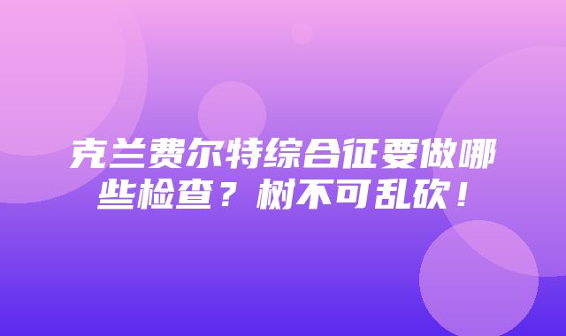 克兰费尔特综合征要做哪些检查？树不可乱砍！