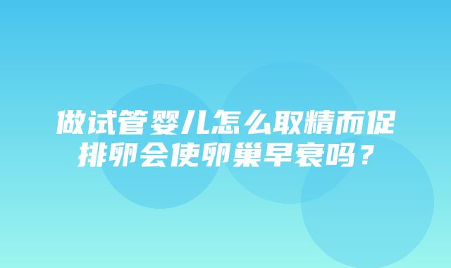 做试管婴儿怎么取精而促排卵会使卵巢早衰吗？