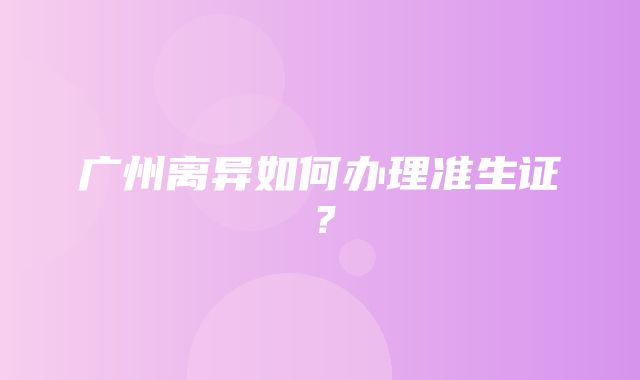 广州离异如何办理准生证？