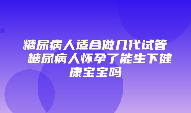 糖尿病人适合做几代试管 糖尿病人怀孕了能生下健康宝宝吗