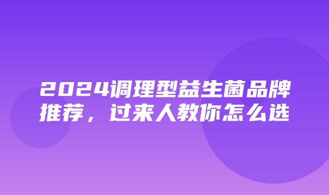 2024调理型益生菌品牌推荐，过来人教你怎么选