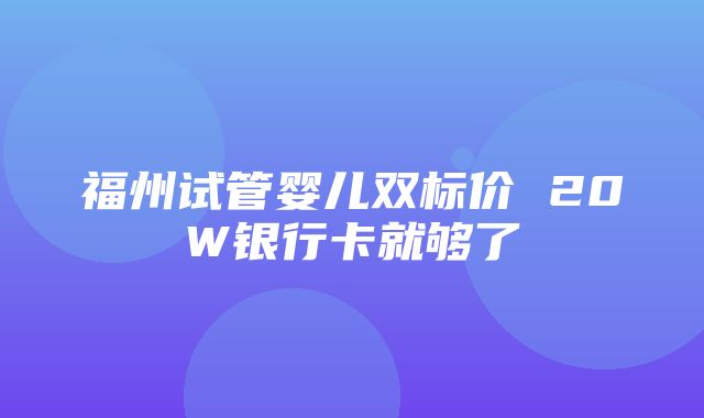 福州试管婴儿双标价 20W银行卡就够了