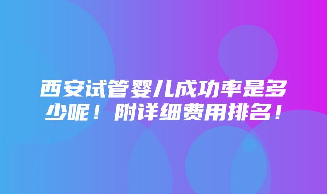 西安试管婴儿成功率是多少呢！附详细费用排名！