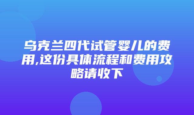 乌克兰四代试管婴儿的费用,这份具体流程和费用攻略请收下