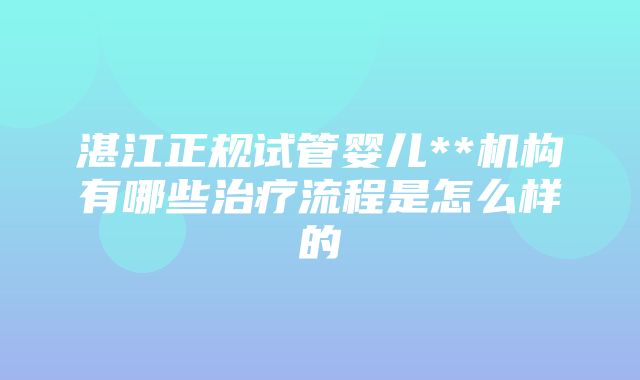 湛江正规试管婴儿**机构有哪些治疗流程是怎么样的