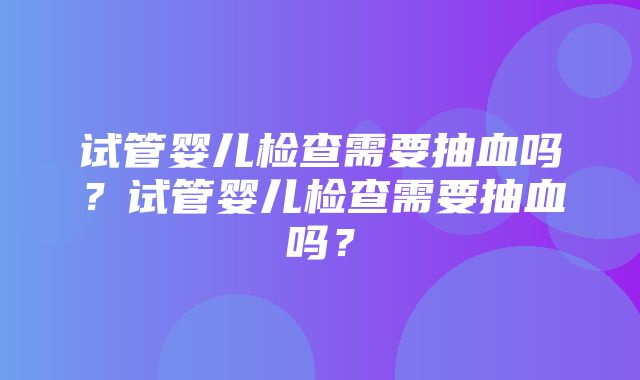 试管婴儿检查需要抽血吗？试管婴儿检查需要抽血吗？