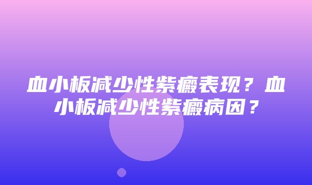 血小板减少性紫癜表现？血小板减少性紫癜病因？