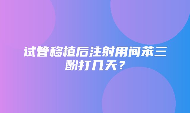 试管移植后注射用间苯三酚打几天？