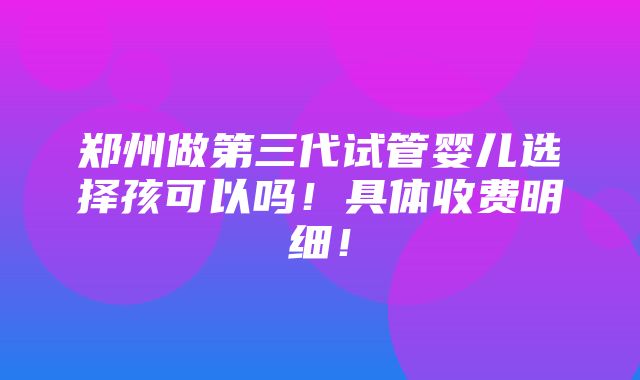 郑州做第三代试管婴儿选择孩可以吗！具体收费明细！