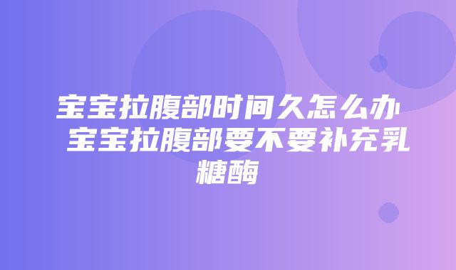 宝宝拉腹部时间久怎么办 宝宝拉腹部要不要补充乳糖酶