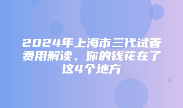 2024年上海市三代试管费用解读，你的钱花在了这4个地方