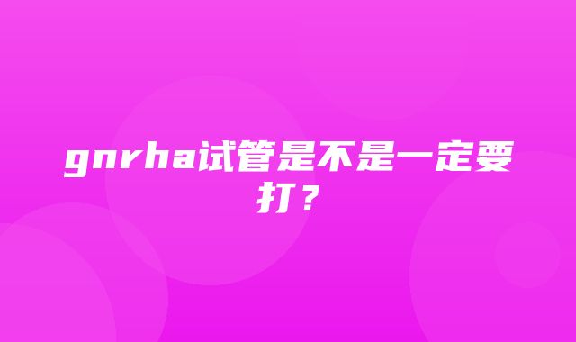 gnrha试管是不是一定要打？