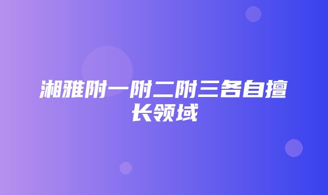 湘雅附一附二附三各自擅长领域