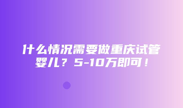 什么情况需要做重庆试管婴儿？5-10万即可！