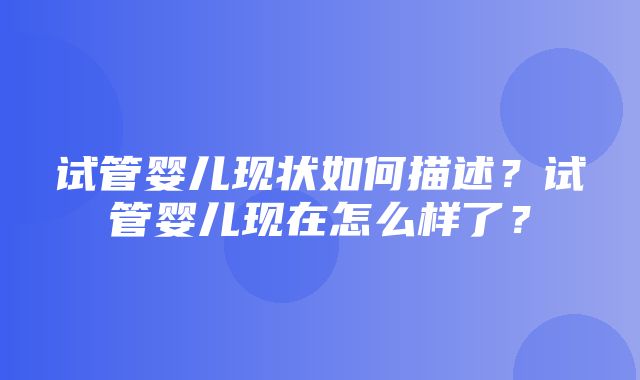 试管婴儿现状如何描述？试管婴儿现在怎么样了？