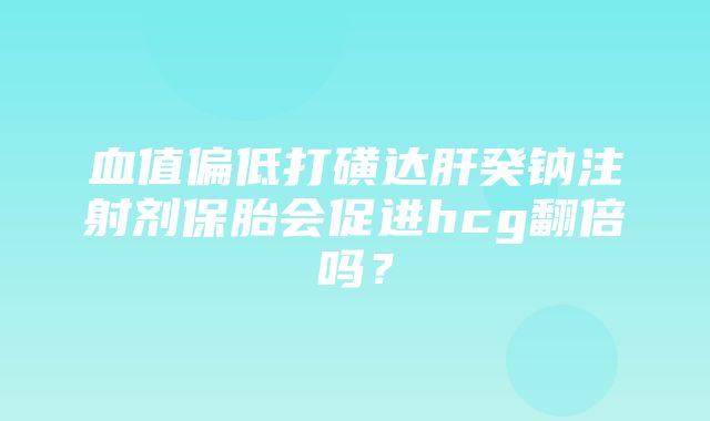 血值偏低打磺达肝癸钠注射剂保胎会促进hcg翻倍吗？