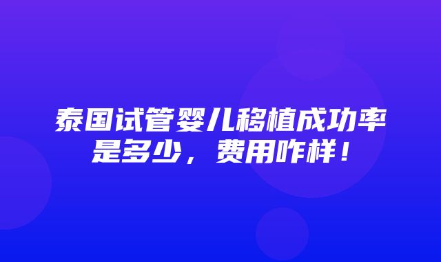 泰国试管婴儿移植成功率是多少，费用咋样！