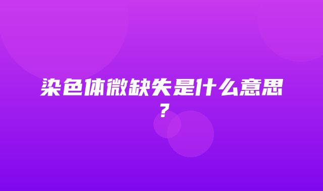 染色体微缺失是什么意思？