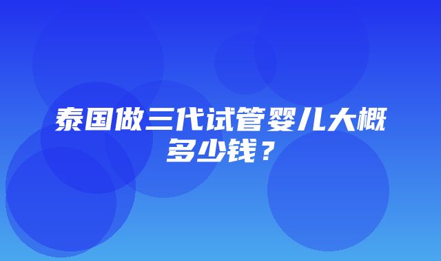 泰国做三代试管婴儿大概多少钱？