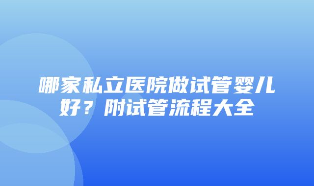 哪家私立医院做试管婴儿好？附试管流程大全