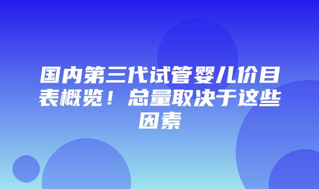 国内第三代试管婴儿价目表概览！总量取决于这些因素