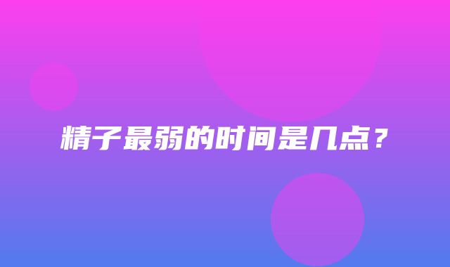 精子最弱的时间是几点？