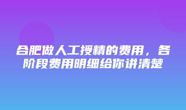 合肥做人工授精的费用，各阶段费用明细给你讲清楚