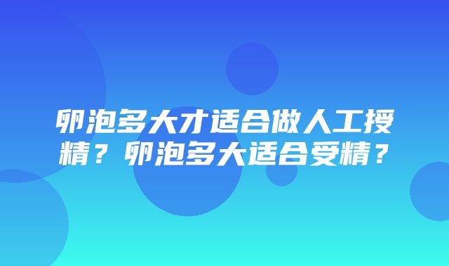 卵泡多大才适合做人工授精？卵泡多大适合受精？