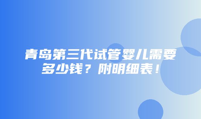 青岛第三代试管婴儿需要多少钱？附明细表！