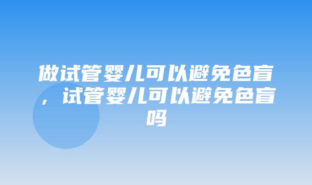 做试管婴儿可以避免色盲，试管婴儿可以避免色盲吗