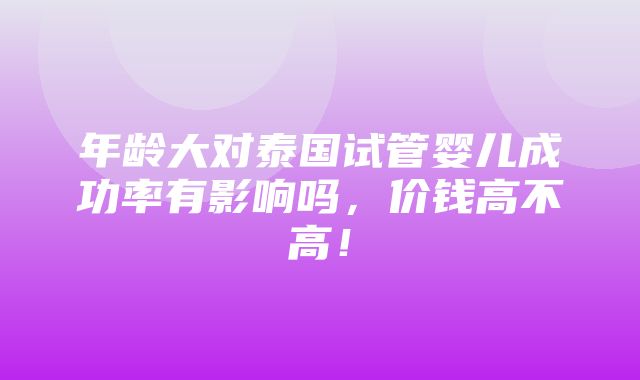 年龄大对泰国试管婴儿成功率有影响吗，价钱高不高！