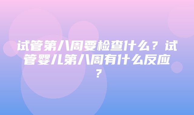 试管第八周要检查什么？试管婴儿第八周有什么反应？