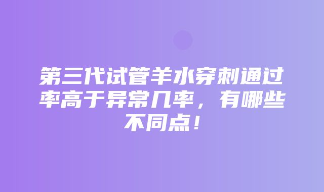 第三代试管羊水穿刺通过率高于异常几率，有哪些不同点！