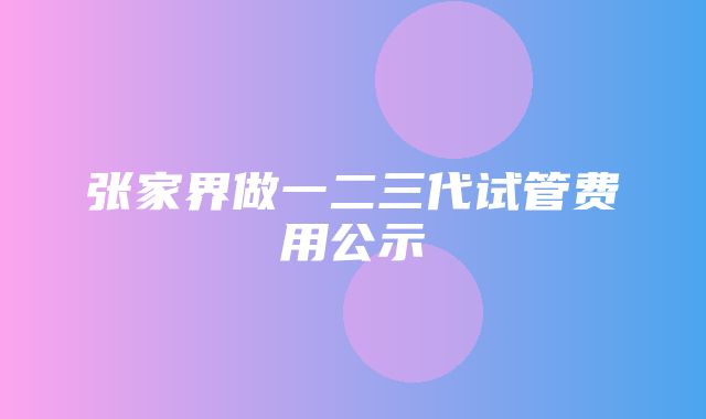 张家界做一二三代试管费用公示